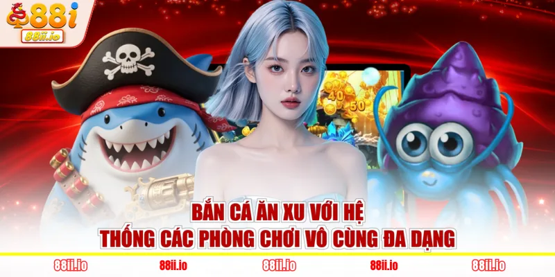 Bắn cá ăn xu với hệ thống các phòng chơi vô cùng đa dạng