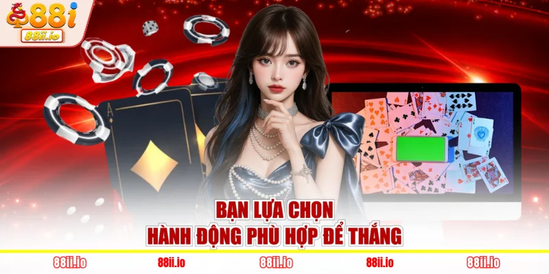 Bạn lựa chọn hành động phù hợp để thắng