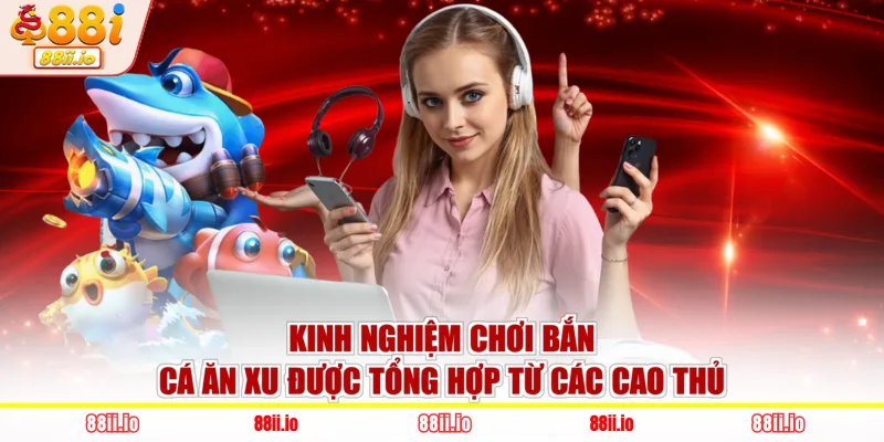 Kinh nghiệm chơi bắn cá ăn xu được tổng hợp từ các cao thủ