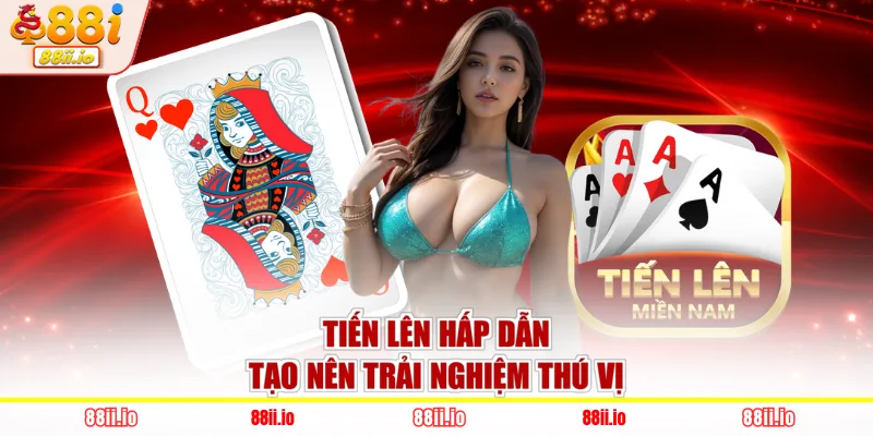 Tiến lên hấp dẫn tạo nên trải nghiệm thú vị