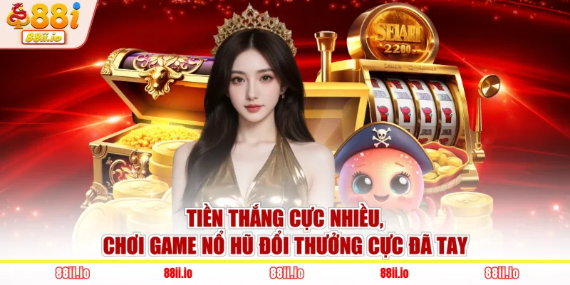 Tiền thắng cực nhiều, chơi game nổ hũ đổi thưởng cực đã tay